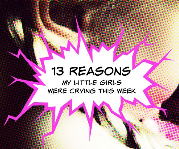 13 Reasons My Little Girls Were Crying This Week