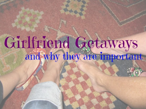 Girlfriend getaways and why they are important