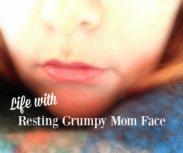 Life with Resting Grumpy Mom Face Life with Resting Grumpy Mom Face