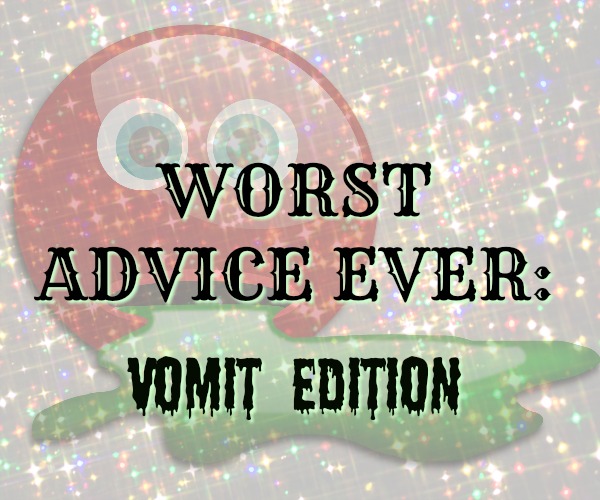 Worst Advice Ever: Vomit Edition Worst Advice Ever: Vomit Edition