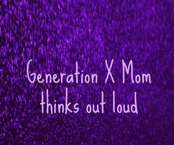 Generation X Mom Thinks Out Loud Generation X Mom Thinks Out Loud