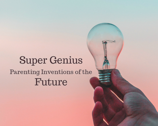 Inventions I Plan To Create When I Become A Parenting Super Genius inventions